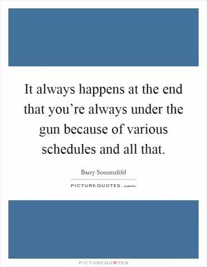 It always happens at the end that you’re always under the gun because of various schedules and all that Picture Quote #1