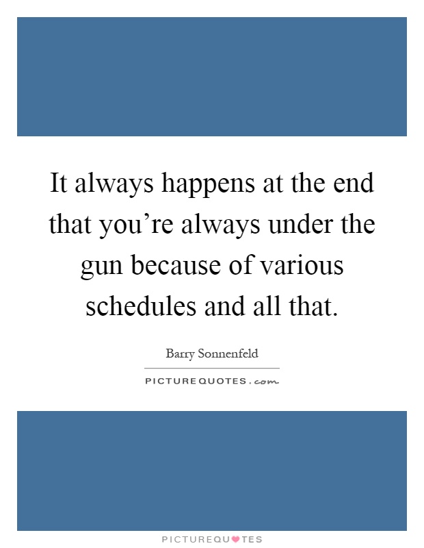 It always happens at the end that you're always under the gun because of various schedules and all that Picture Quote #1