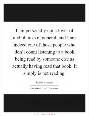 I am personally not a lover of audiobooks in general, and I am indeed one of those people who don’t count listening to a book being read by someone else as actually having read that book. It simply is not reading Picture Quote #1