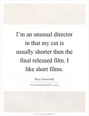 I’m an unusual director in that my cut is usually shorter then the final released film. I like short films Picture Quote #1