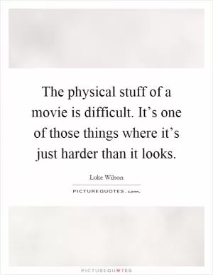 The physical stuff of a movie is difficult. It’s one of those things where it’s just harder than it looks Picture Quote #1