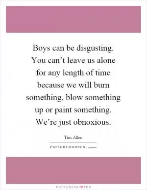 Boys can be disgusting. You can’t leave us alone for any length of time because we will burn something, blow something up or paint something. We’re just obnoxious Picture Quote #1