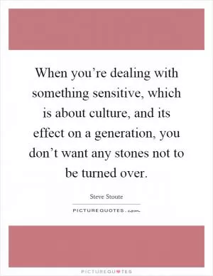 When you’re dealing with something sensitive, which is about culture, and its effect on a generation, you don’t want any stones not to be turned over Picture Quote #1