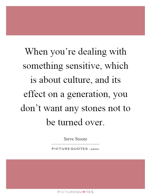 When you're dealing with something sensitive, which is about culture, and its effect on a generation, you don't want any stones not to be turned over Picture Quote #1