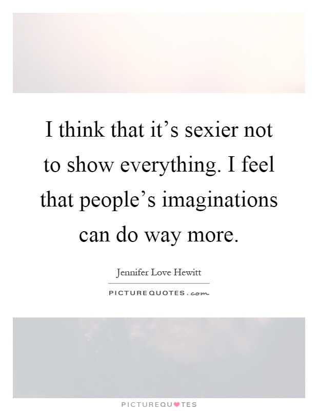 I think that it's sexier not to show everything. I feel that people's imaginations can do way more Picture Quote #1