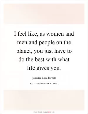I feel like, as women and men and people on the planet, you just have to do the best with what life gives you Picture Quote #1