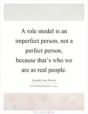 A role model is an imperfect person, not a perfect person, because that’s who we are as real people Picture Quote #1