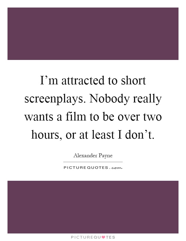 I'm attracted to short screenplays. Nobody really wants a film to be over two hours, or at least I don't Picture Quote #1