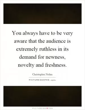 You always have to be very aware that the audience is extremely ruthless in its demand for newness, novelty and freshness Picture Quote #1