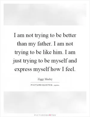 I am not trying to be better than my father. I am not trying to be like him. I am just trying to be myself and express myself how I feel Picture Quote #1