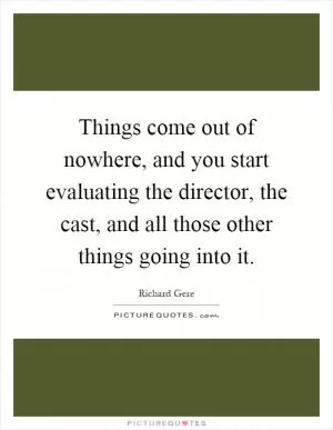 Things come out of nowhere, and you start evaluating the director, the cast, and all those other things going into it Picture Quote #1