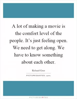 A lot of making a movie is the comfort level of the people. It’s just feeling open. We need to get along. We have to know something about each other Picture Quote #1