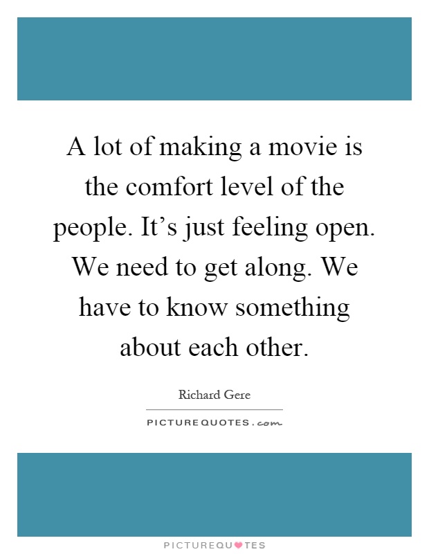 A lot of making a movie is the comfort level of the people. It's just feeling open. We need to get along. We have to know something about each other Picture Quote #1