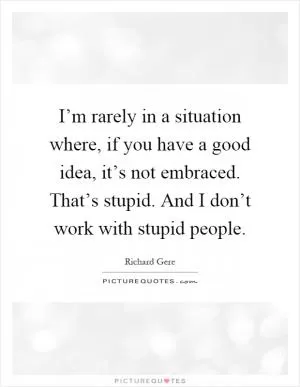 I’m rarely in a situation where, if you have a good idea, it’s not embraced. That’s stupid. And I don’t work with stupid people Picture Quote #1