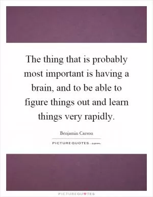 The thing that is probably most important is having a brain, and to be able to figure things out and learn things very rapidly Picture Quote #1