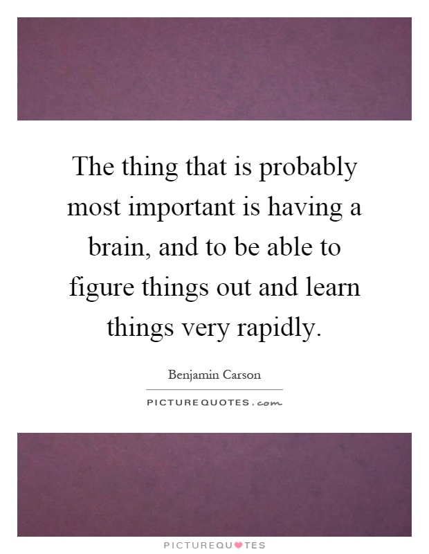 The thing that is probably most important is having a brain, and to be able to figure things out and learn things very rapidly Picture Quote #1