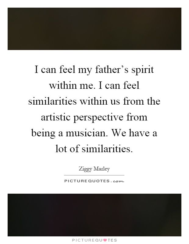 I can feel my father's spirit within me. I can feel similarities within us from the artistic perspective from being a musician. We have a lot of similarities Picture Quote #1