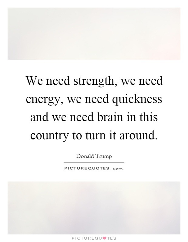 We need strength, we need energy, we need quickness and we need brain in this country to turn it around Picture Quote #1