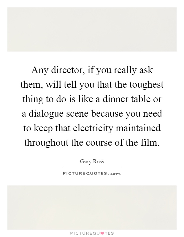 Any director, if you really ask them, will tell you that the toughest thing to do is like a dinner table or a dialogue scene because you need to keep that electricity maintained throughout the course of the film Picture Quote #1