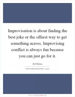 Improvisation is about finding the best joke or the silliest way to get something across. Improvising conflict is always fun because you can just go for it Picture Quote #1