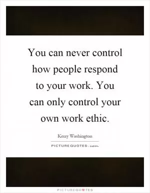 You can never control how people respond to your work. You can only control your own work ethic Picture Quote #1