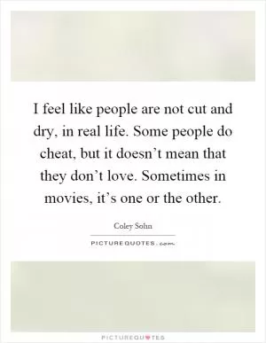 I feel like people are not cut and dry, in real life. Some people do cheat, but it doesn’t mean that they don’t love. Sometimes in movies, it’s one or the other Picture Quote #1