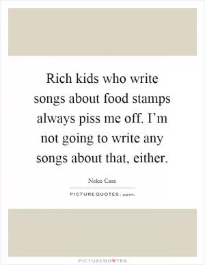 Rich kids who write songs about food stamps always piss me off. I’m not going to write any songs about that, either Picture Quote #1