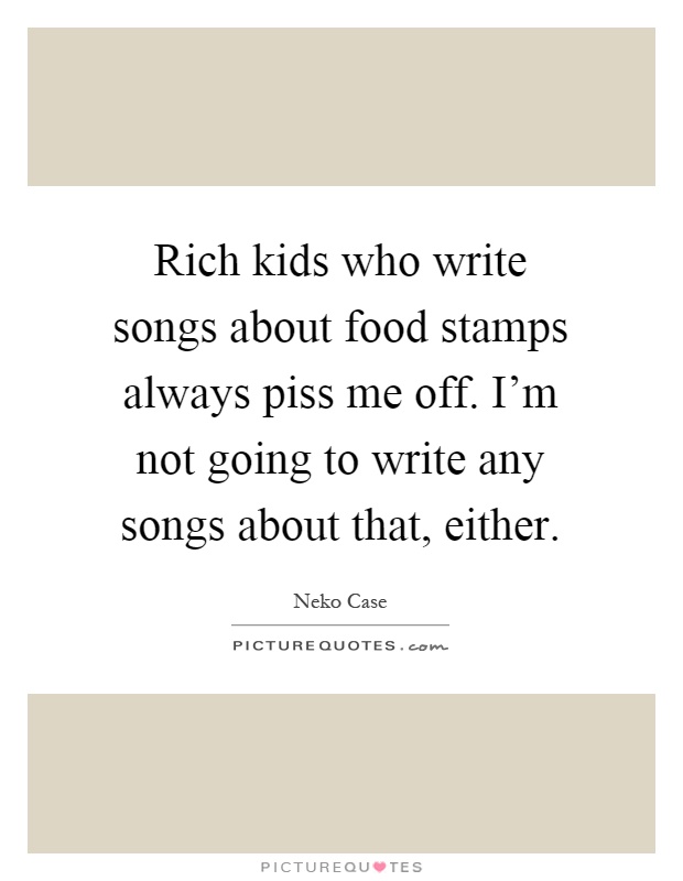 Rich kids who write songs about food stamps always piss me off. I'm not going to write any songs about that, either Picture Quote #1