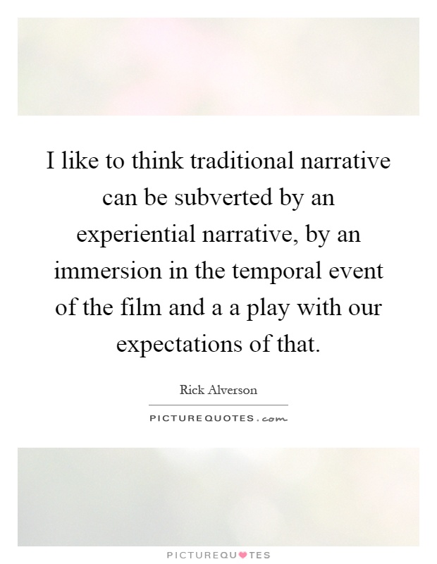 I like to think traditional narrative can be subverted by an experiential narrative, by an immersion in the temporal event of the film and a a play with our expectations of that Picture Quote #1