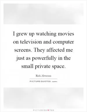 I grew up watching movies on television and computer screens. They affected me just as powerfully in the small private space Picture Quote #1