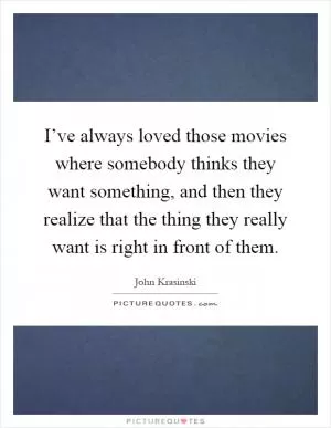 I’ve always loved those movies where somebody thinks they want something, and then they realize that the thing they really want is right in front of them Picture Quote #1