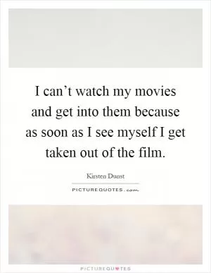 I can’t watch my movies and get into them because as soon as I see myself I get taken out of the film Picture Quote #1