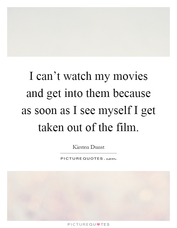 I can't watch my movies and get into them because as soon as I see myself I get taken out of the film Picture Quote #1