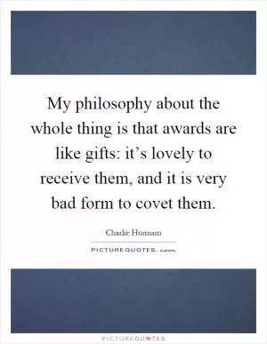 My philosophy about the whole thing is that awards are like gifts: it’s lovely to receive them, and it is very bad form to covet them Picture Quote #1