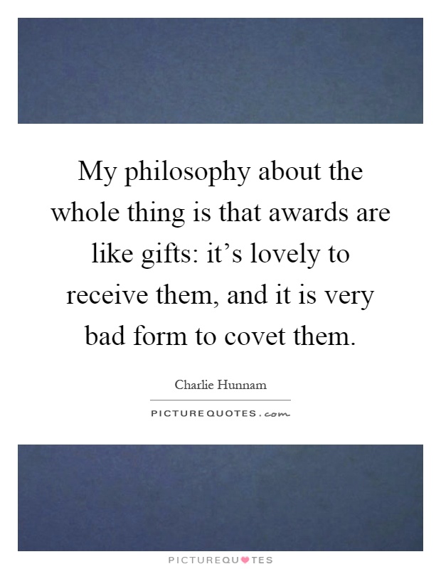 My philosophy about the whole thing is that awards are like gifts: it's lovely to receive them, and it is very bad form to covet them Picture Quote #1