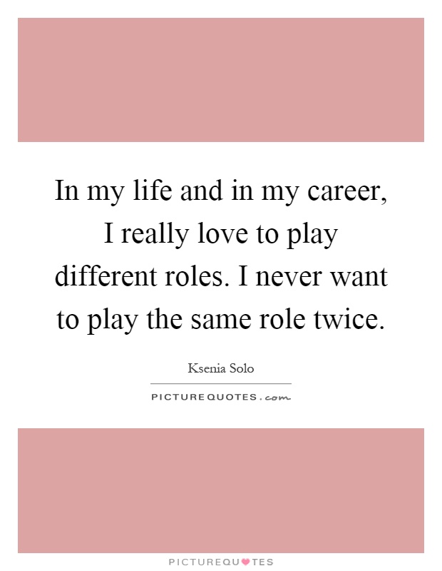 In my life and in my career, I really love to play different roles. I never want to play the same role twice Picture Quote #1