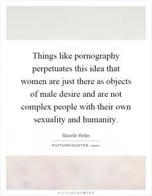 Things like pornography perpetuates this idea that women are just there as objects of male desire and are not complex people with their own sexuality and humanity Picture Quote #1