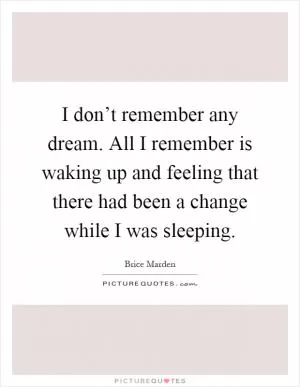I don’t remember any dream. All I remember is waking up and feeling that there had been a change while I was sleeping Picture Quote #1
