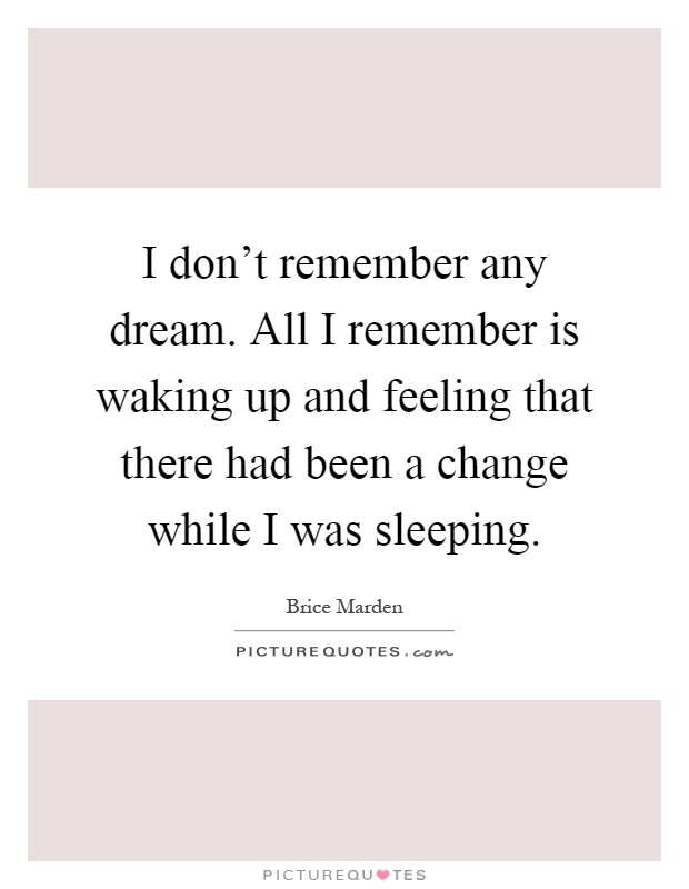I don't remember any dream. All I remember is waking up and feeling that there had been a change while I was sleeping Picture Quote #1