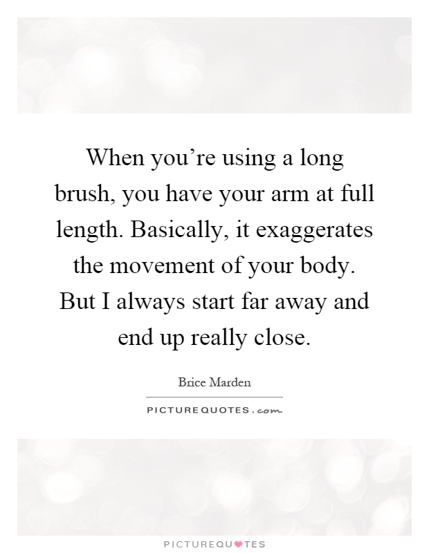 When you're using a long brush, you have your arm at full length. Basically, it exaggerates the movement of your body. But I always start far away and end up really close Picture Quote #1