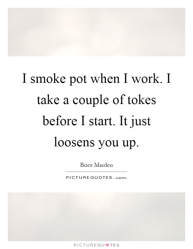 I smoke pot when I work. I take a couple of tokes before I start. It just loosens you up Picture Quote #1