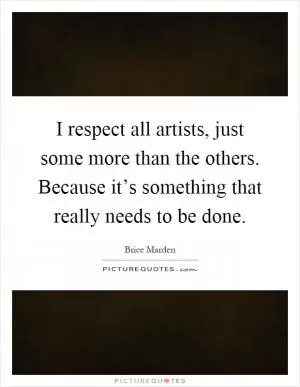 I respect all artists, just some more than the others. Because it’s something that really needs to be done Picture Quote #1