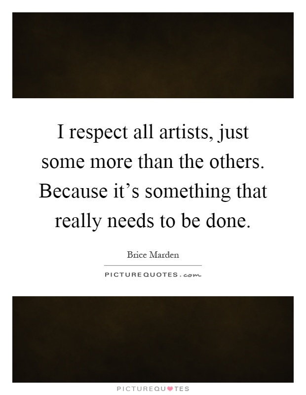 I respect all artists, just some more than the others. Because it's something that really needs to be done Picture Quote #1