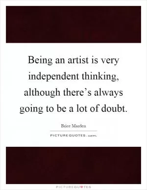 Being an artist is very independent thinking, although there’s always going to be a lot of doubt Picture Quote #1