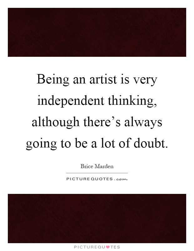 Being an artist is very independent thinking, although there's always going to be a lot of doubt Picture Quote #1