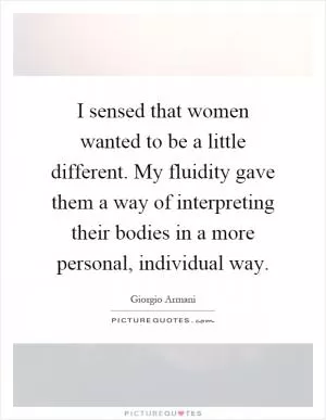I sensed that women wanted to be a little different. My fluidity gave them a way of interpreting their bodies in a more personal, individual way Picture Quote #1