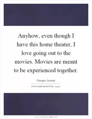 Anyhow, even though I have this home theater, I love going out to the movies. Movies are meant to be experienced together Picture Quote #1