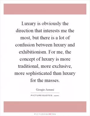 Luxury is obviously the direction that interests me the most, but there is a lot of confusion between luxury and exhibitionism. For me, the concept of luxury is more traditional, more exclusive, more sophisticated than luxury for the masses Picture Quote #1