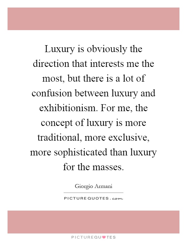 Luxury is obviously the direction that interests me the most, but there is a lot of confusion between luxury and exhibitionism. For me, the concept of luxury is more traditional, more exclusive, more sophisticated than luxury for the masses Picture Quote #1
