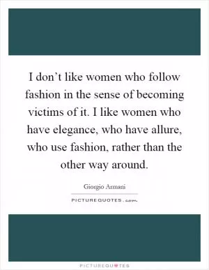 I don’t like women who follow fashion in the sense of becoming victims of it. I like women who have elegance, who have allure, who use fashion, rather than the other way around Picture Quote #1